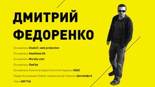 Основатель Studio7, web production
Основатель НашКиев.UA
Основатель Murahy.com
Основатель ЛавГав
Основатель Комитета Digital Агентств Украины UDAC
Лидер Ассоциации Digital-продакшенов Украины Центрифуга
Член ADC*UA
ДМИТРИЙ
ФЕДОРЕНКО
 