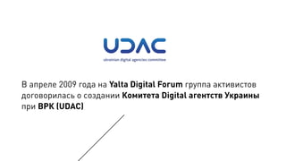 В апреле 2009 года на Yalta Digital Forum группа активистов
договорилась о создании Комитета Digital агентств Украины
при ВРК (UDAC)
 