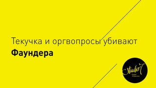 Текучка и оргвопросы убивают
Фаундера
 
