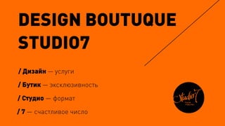 DESIGN BOUTUQUE
STUDIO7
/ Студио — формат
/ 7 — счастливое число
/ Бутик — эксклюзивность
/ Дизайн — услуги
 