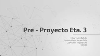 Pre - Proyecto Eta. 3
Felipe Tordecilla Polo
Samuel Alfonso Serrano Peña
Juan Carlos Angarita Fino
12/09/22
 