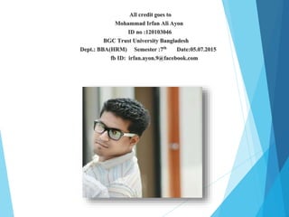 All credit goes to
Mohammad Irfan Ali Ayon
ID no :120103046
BGC Trust University Bangladesh
Dept.: BBA(HRM) Semester :7th Date:05.07.2015
fb ID: irfan.ayon.9@facebook.com
 