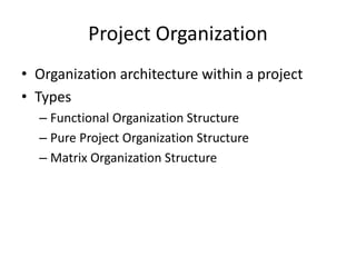 Project Organization
• Organization architecture within a project
• Types
– Functional Organization Structure
– Pure Project Organization Structure
– Matrix Organization Structure
 