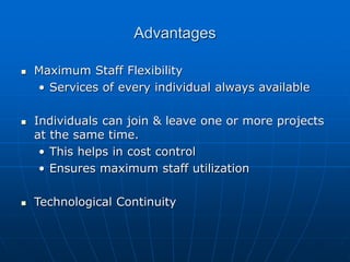 Advantages
 Maximum Staff Flexibility
• Services of every individual always available
 Individuals can join & leave one or more projects
at the same time.
• This helps in cost control
• Ensures maximum staff utilization
 Technological Continuity
 
