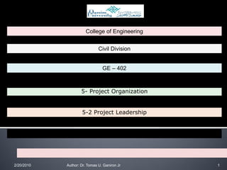 College of Engineering


                                  Civil Division


                                    GE – 402



                        5- Project Organization


                        5-2 Project Leadership


            Submitted by : Abdulmalik Al-Suiena Group ( 2 )




2/20/2010       Author: Dr. Tomas U. Ganiron Jr               1
 