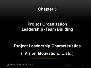 Chapter 5


                    Project Organization
                 Leadership -Team Building



        Project Leadership Characteristics
                ) Vision Motivation,…..etc (

AUTHOR: DR. TOMAS UCOL-GANIRON
                                             2/20/2010   1
JR
 