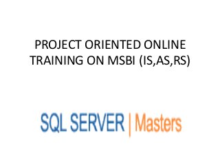 PROJECT ORIENTED ONLINE
TRAINING ON MSBI (IS,AS,RS)
 