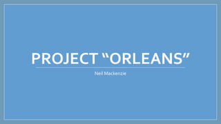 PROJECT “ORLEANS”
Neil Mackenzie
 