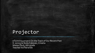 Projector
eTwinning project On theTrack of Our Recent Past
II. osnovna škola Čakovec, Croatia
Mateo Žbulj, 6th grade
Teacher Iva Naranđa
 