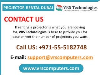 PROJECTOR RENTAL DUBAI
www.vrscomputers.com
E-mail: support@vrscomputers.com
Call US: +971-55-5182748
CONTACT US
If renting a projector is what you are looking
for, VRS Technologies is here to provide you for
lease or rent the number of projectors you want.
 