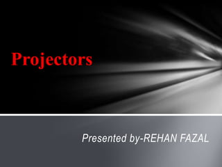 Presented by-REHAN FAZAL
Projectors
 