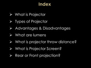  What is Projector
 Types of Projector
 Advantages & Disadvantages
 What are lumens
 What is projector throw distance?
 What is Projector Screen?
 Rear or Front projection?
By – Roshan Mendonca
 