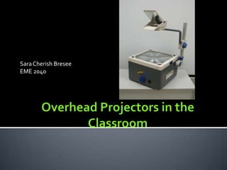 Overhead Projectors in the Classroom Sara Cherish Bresee EME 2040  