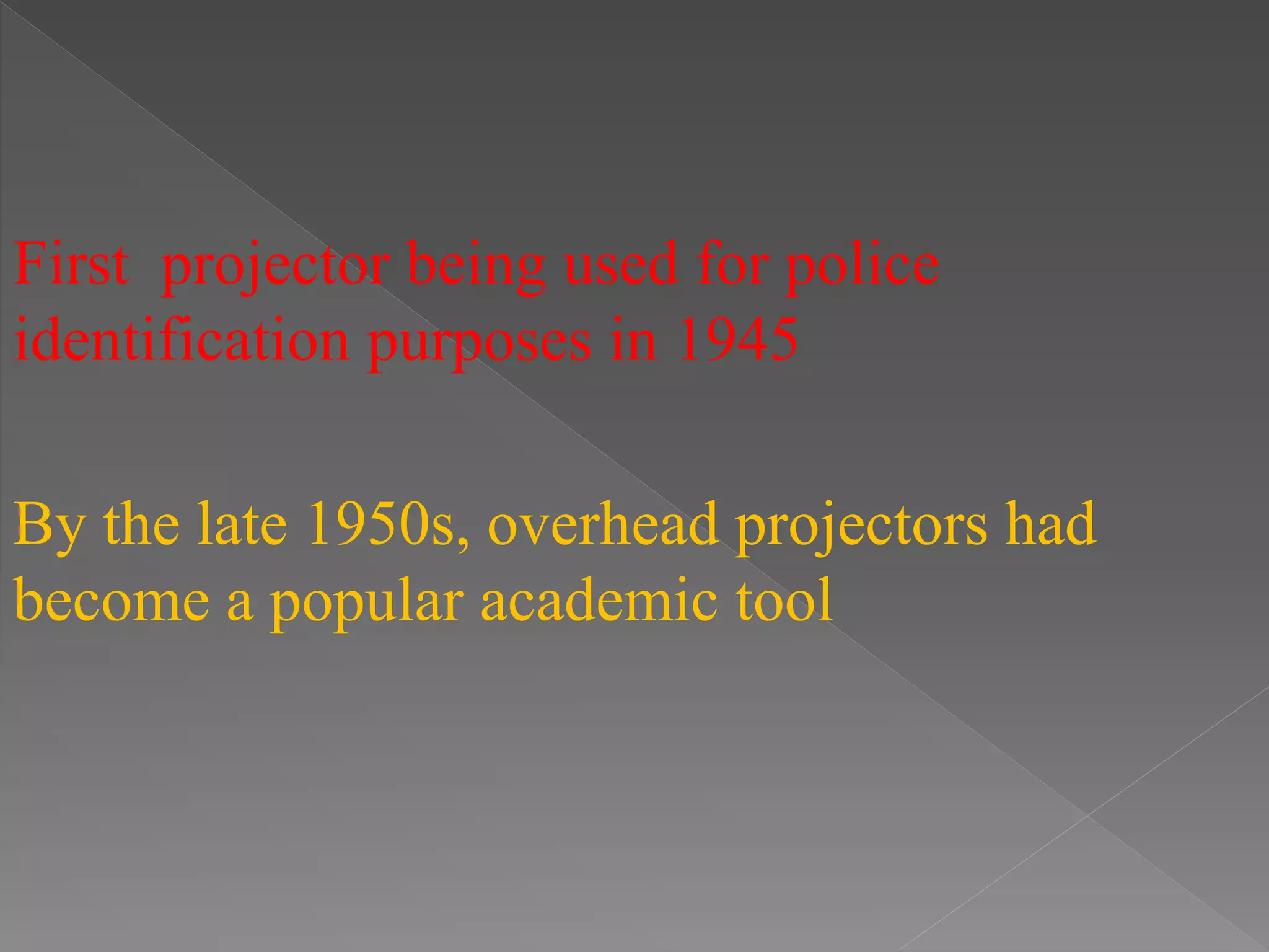 First projector being used for police
identification purposes in 1945
By the late 1950s, overhead projectors had
become a popular academic tool
 