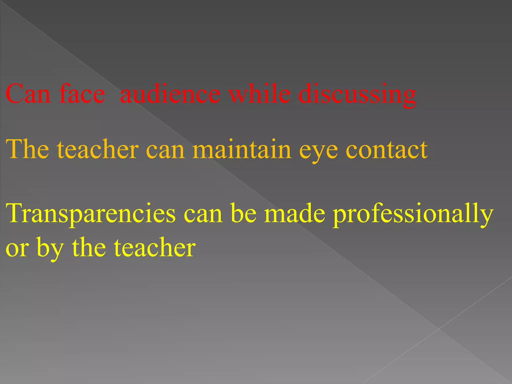 Can face audience while discussing
The teacher can maintain eye contact
Transparencies can be made professionally
or by the teacher
 
