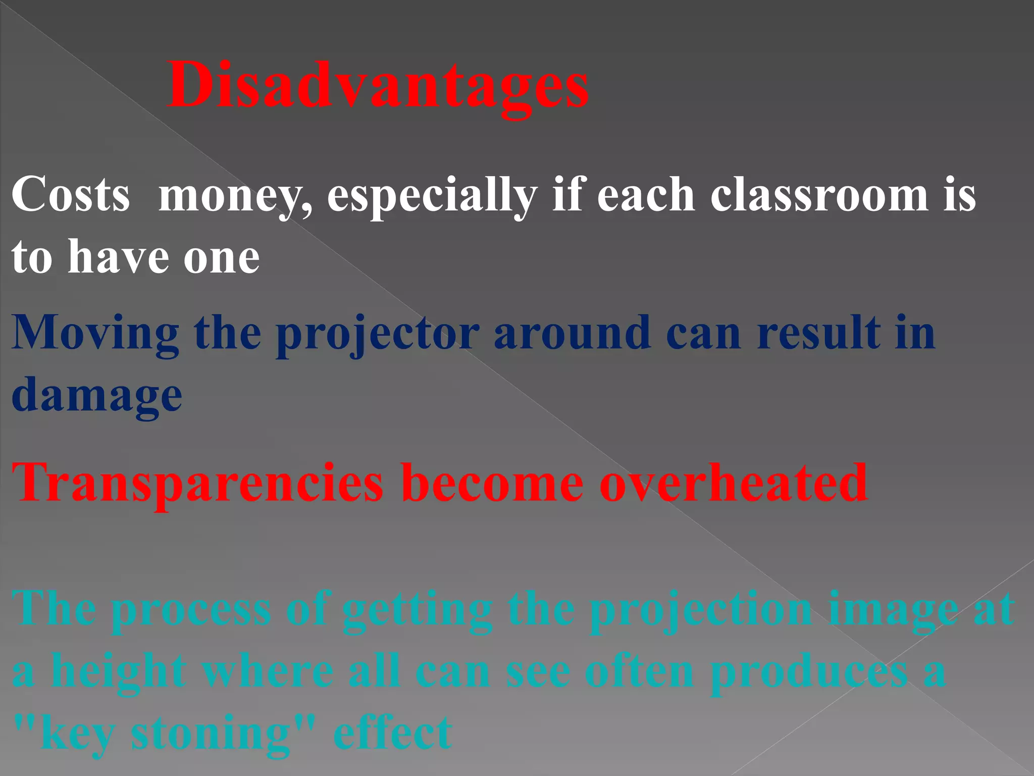 Disadvantages
Costs money, especially if each classroom is
to have one
Moving the projector around can result in
damage
Transparencies become overheated
The process of getting the projection image at
a height where all can see often produces a
"key stoning" effect
 
