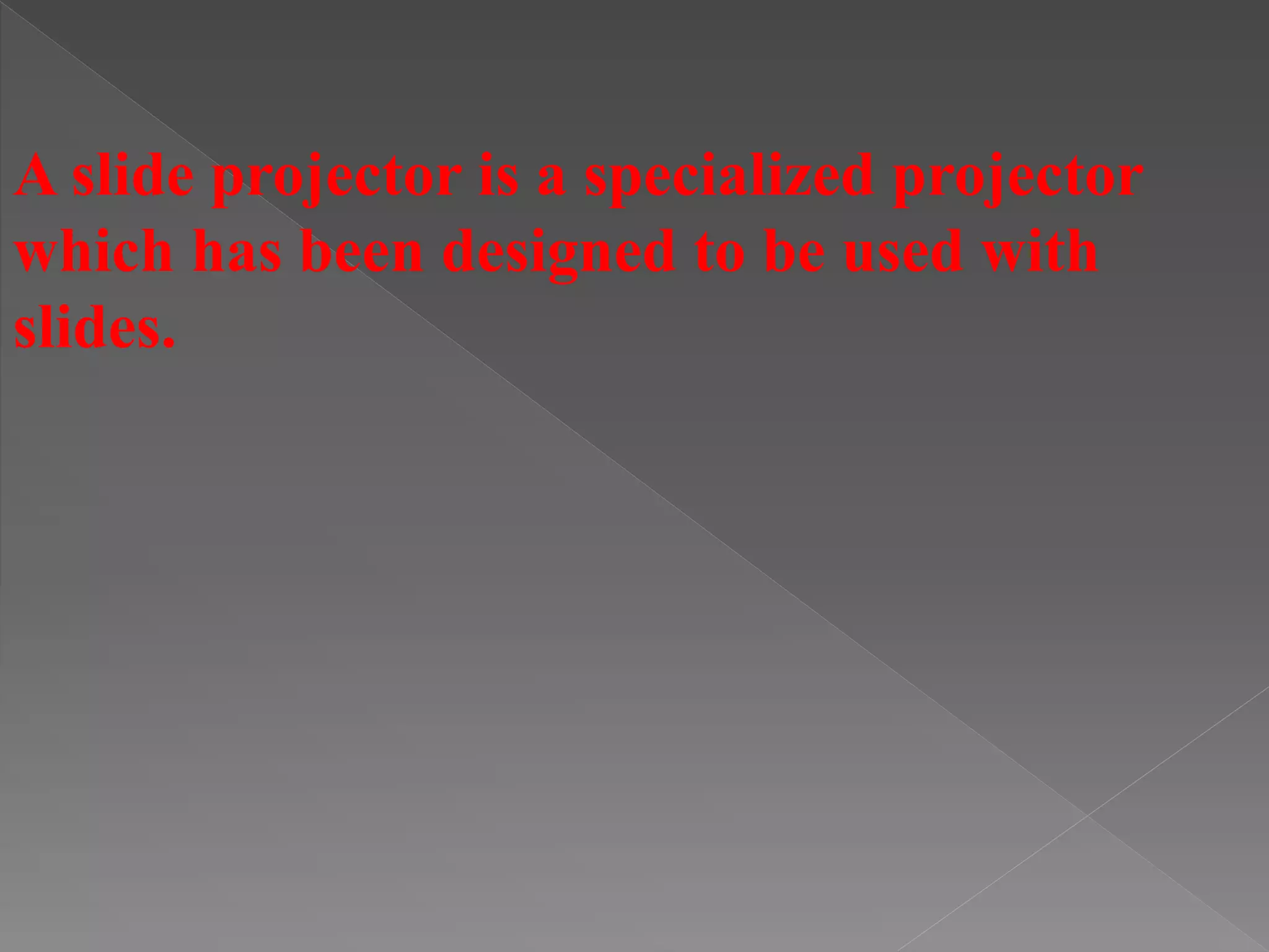 A slide projector is a specialized projector
which has been designed to be used with
slides.
 