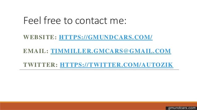 Feel free to contact me:
WEBSITE: HTTPS://GMUNDCARS.COM/
EMAIL: TIMMILLER.GMCARS@GMAIL.COM
TWITTER: HTTPS://TWITTER.COM/AUTOZIK
 