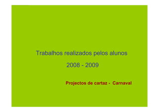 Projecto de Aula Virtual                  Professores Inovadores



Cartaz de Carnaval




  Trabalhos realizados pelos alunos
                     2008 - 2009

                     Projectos de cartaz - Carnaval
 