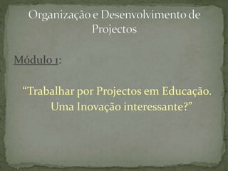 Módulo 1:
“Trabalhar por Projectos em Educação.
Uma Inovação interessante?”
 