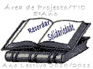 Recordar Solidariedade Área de Projecto/TIC 8ºAno Ano Lectivo 2010/2011 