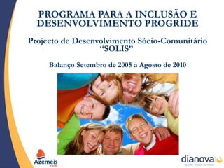 PROGRAMA PARA A INCLUSÃO E DESENVOLVIMENTO PROGRIDE Projecto de Desenvolvimento Sócio-Comunitário “SOLIS”  Balanço Setembro de 2005 a Agosto de 2010 