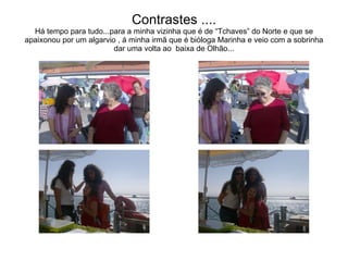 Contrastes .... Há tempo para tudo...para a minha vizinha que é de “Tchaves” do Norte e que se apaixonou por um algarvio , á minha irmã que é bióloga Marinha e veio com a sobrinha dar uma volta ao  baixa de Olhão... 