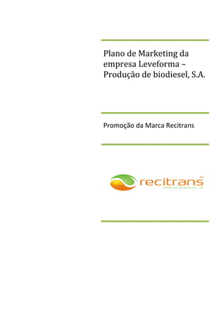  

 



    Plano de Marketing da 
    empresa Leveforma – 
    Produção de biodiesel, S.A.




    Promoção da Marca Recitrans 
 
