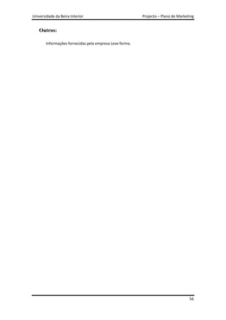 Universidade da Beira Interior                            Projecto – Plano de Marketing


    Outros:

        Informações fornecidas pela empresa Leve forma.




                                                                                    56
 