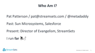 2© StreamSets, Inc. All rights reserved.
Who Am I?
Pat Patterson / pat@streamsets.com / @metadaddy
Past: Sun Microsystems,...