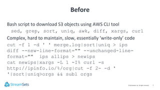 7© StreamSets, Inc. All rights reserved.
Bash script to download S3 objects using AWS CLI tool
sed, grep, sort, uniq, awk,...