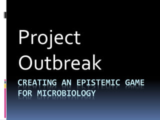 CREATING AN EPISTEMIC GAME
FOR MICROBIOLOGY
Project
Outbreak
 