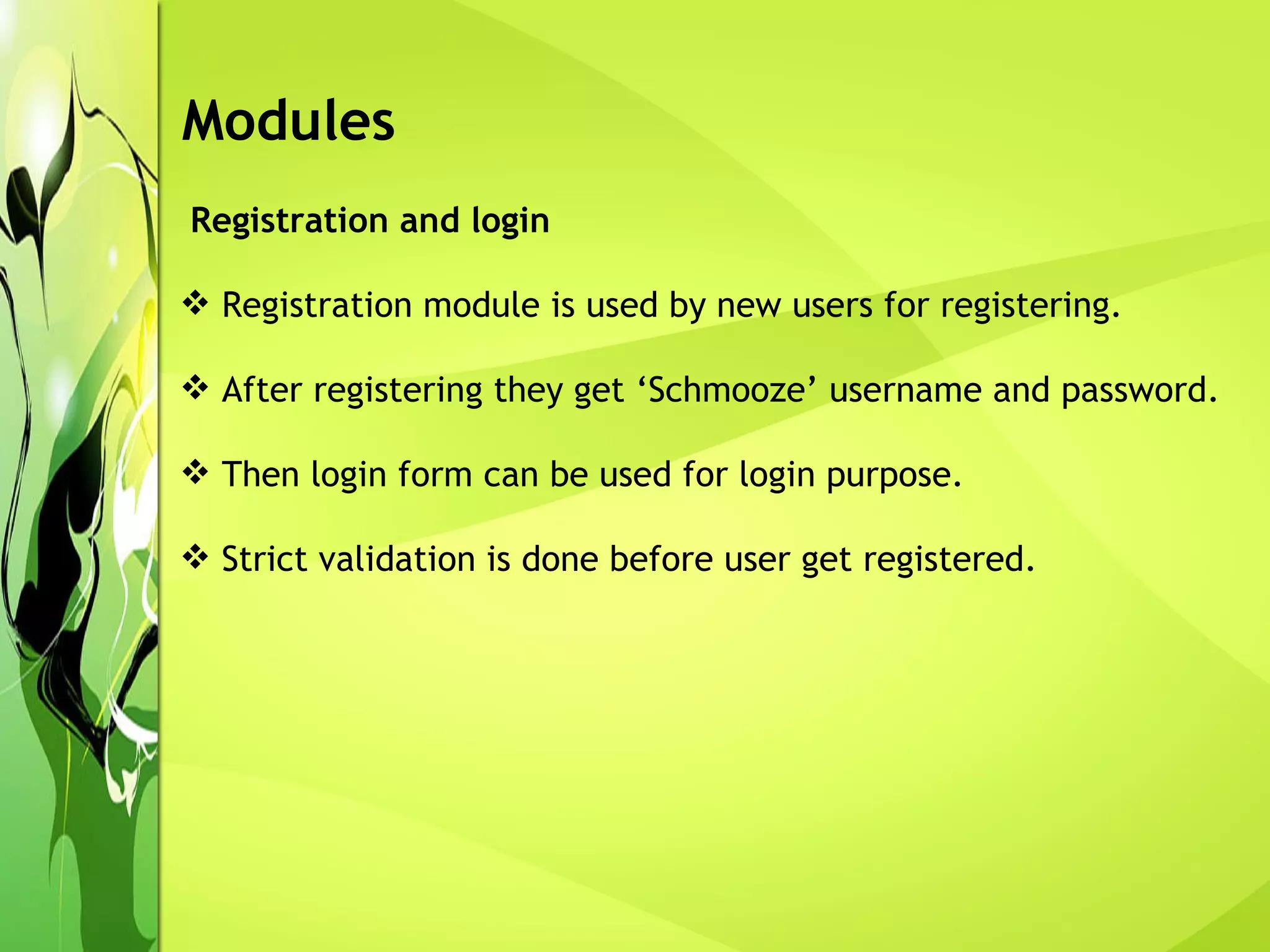 Modules Registration and login Registration module is used by new users for registering. After registering they get ‘Schmooze’ username and password. Then login form can be used for login purpose.  Strict validation is done before user get registered. 