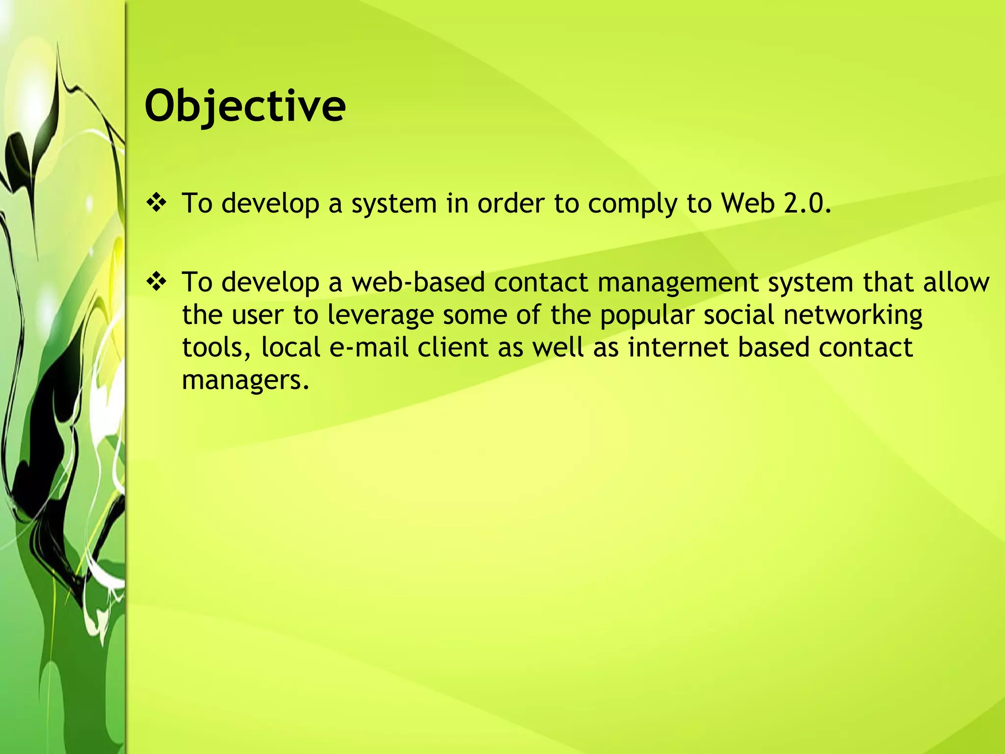 Objective To develop a system in order to comply to Web 2.0. To develop a web-based contact management system that allow the user to leverage some of the popular social networking tools, local e-mail client as well as internet based contact managers. 