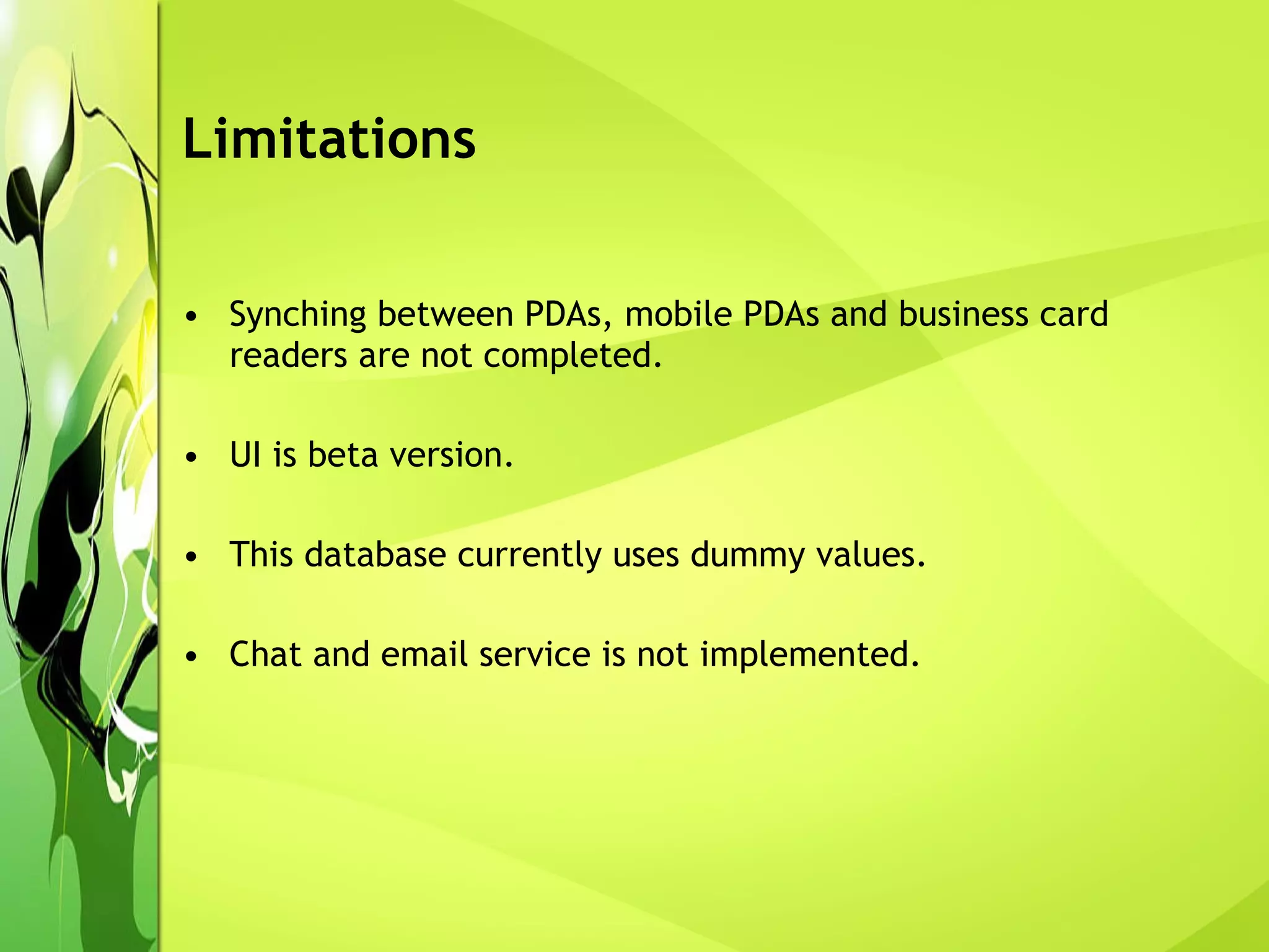 Limitations Synching between PDAs, mobile PDAs and business card readers are not completed. UI is beta version.  This database currently uses dummy values. Chat and email service is not implemented. 