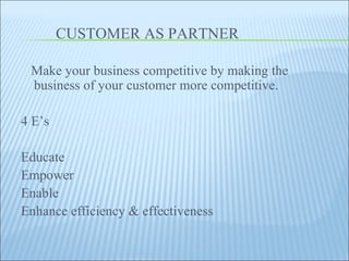 CUSTOMER AS PARTNER Make your business competitive by making the business of your customer more competitive. 4 E’s Educate Empower Enable Enhance efficiency & effectiveness  