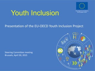 Youth Inclusion
Presentation of the EU-OECD Youth Inclusion Project
Steering Committee meeting
Brussels, April 30, 2015
This project is co-funded by
the European Union
 