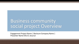 Engagement Project Name | Bavioure Company Name |
Presenter Name Ellis D. Jesurun
Business community
social project Overview
 