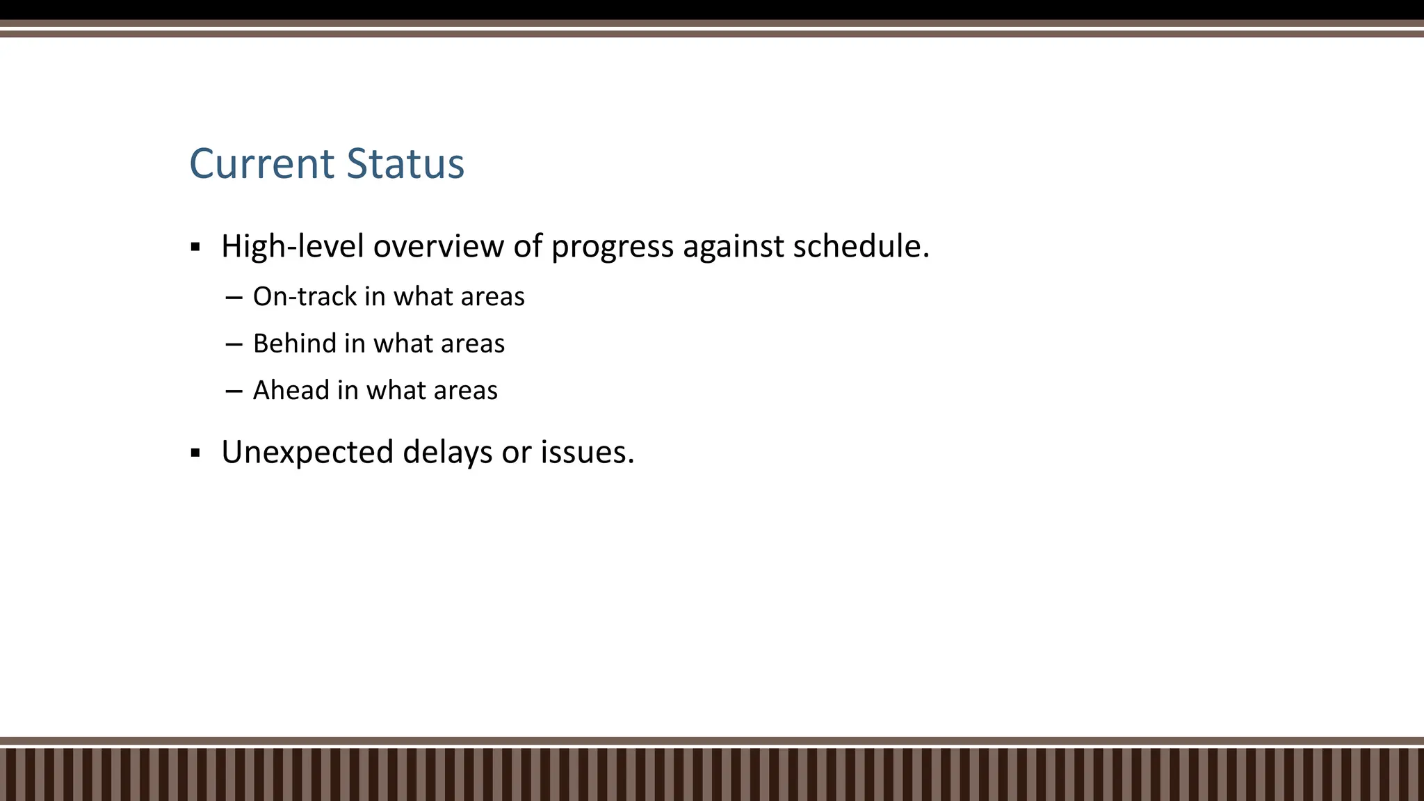 Current Status
 High-level overview of progress against schedule.
– On-track in what areas
– Behind in what areas
– Ahead in what areas
 Unexpected delays or issues.
 