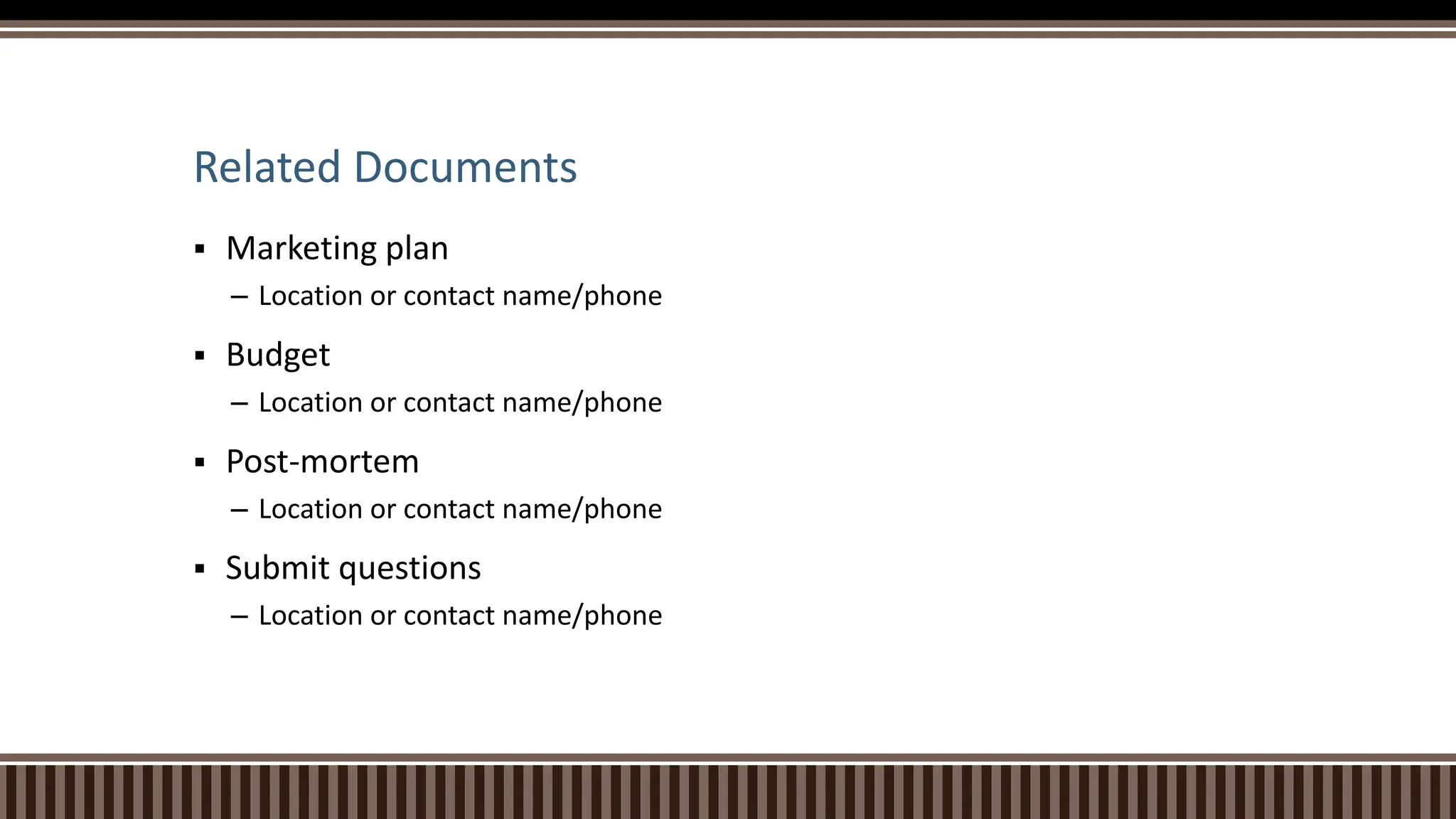 Related Documents
 Marketing plan
– Location or contact name/phone
 Budget
– Location or contact name/phone
 Post-mortem
– Location or contact name/phone
 Submit questions
– Location or contact name/phone
 