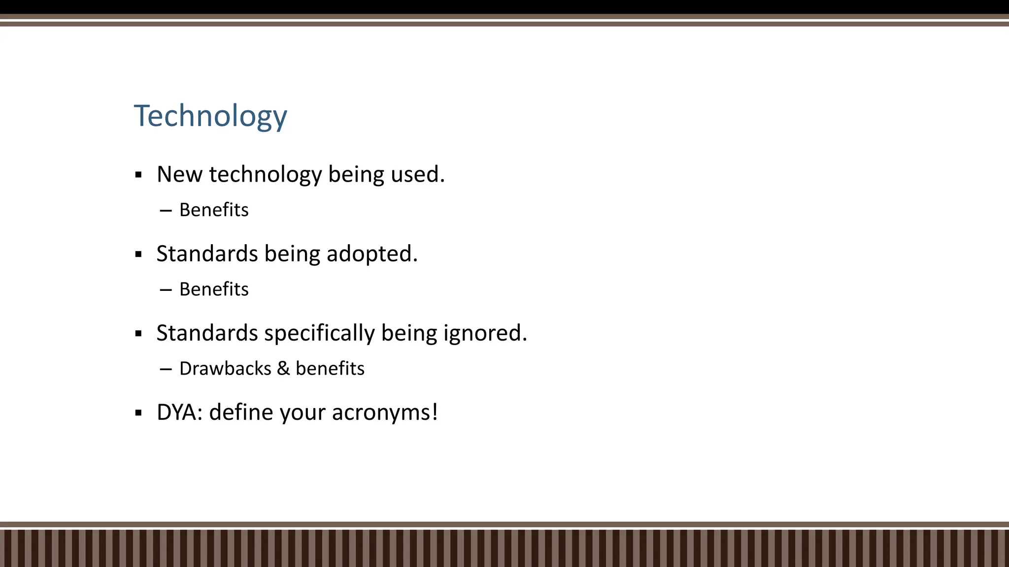 Technology
 New technology being used.
– Benefits
 Standards being adopted.
– Benefits
 Standards specifically being ignored.
– Drawbacks & benefits
 DYA: define your acronyms!
 