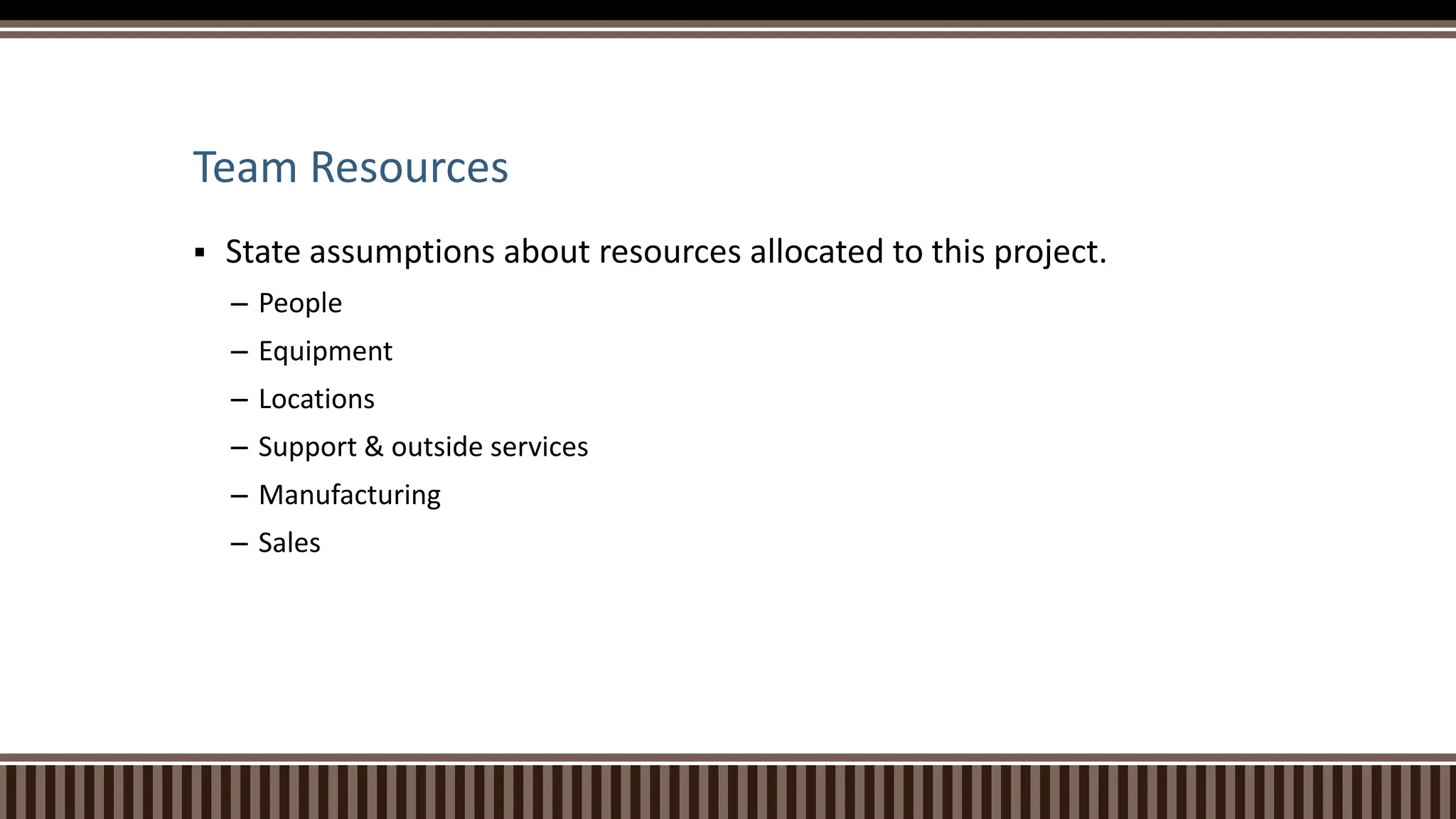 Team Resources
 State assumptions about resources allocated to this project.
– People
– Equipment
– Locations
– Support & outside services
– Manufacturing
– Sales
 