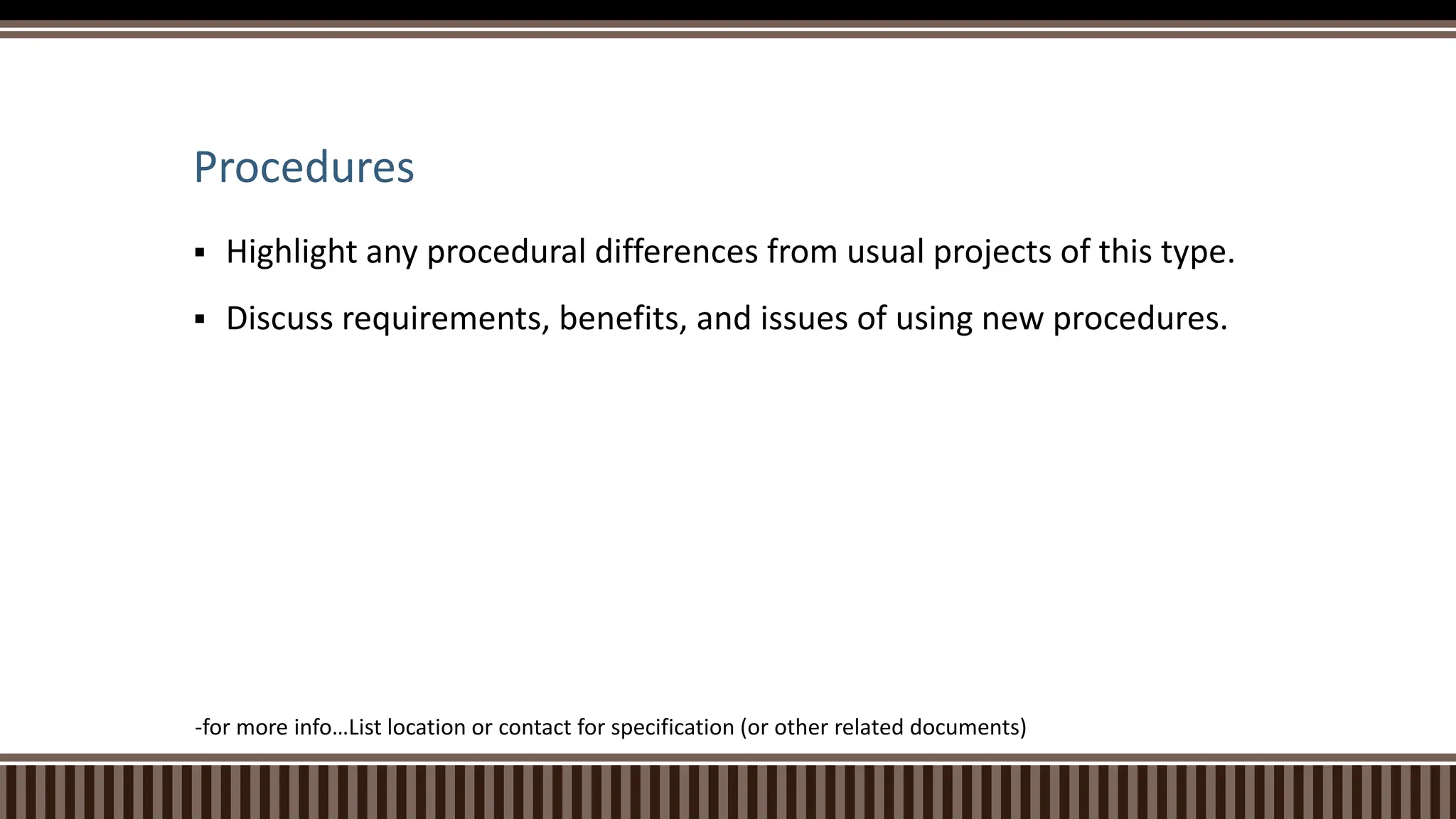 Procedures
 Highlight any procedural differences from usual projects of this type.
 Discuss requirements, benefits, and issues of using new procedures.
-for more info…List location or contact for specification (or other related documents)
 
