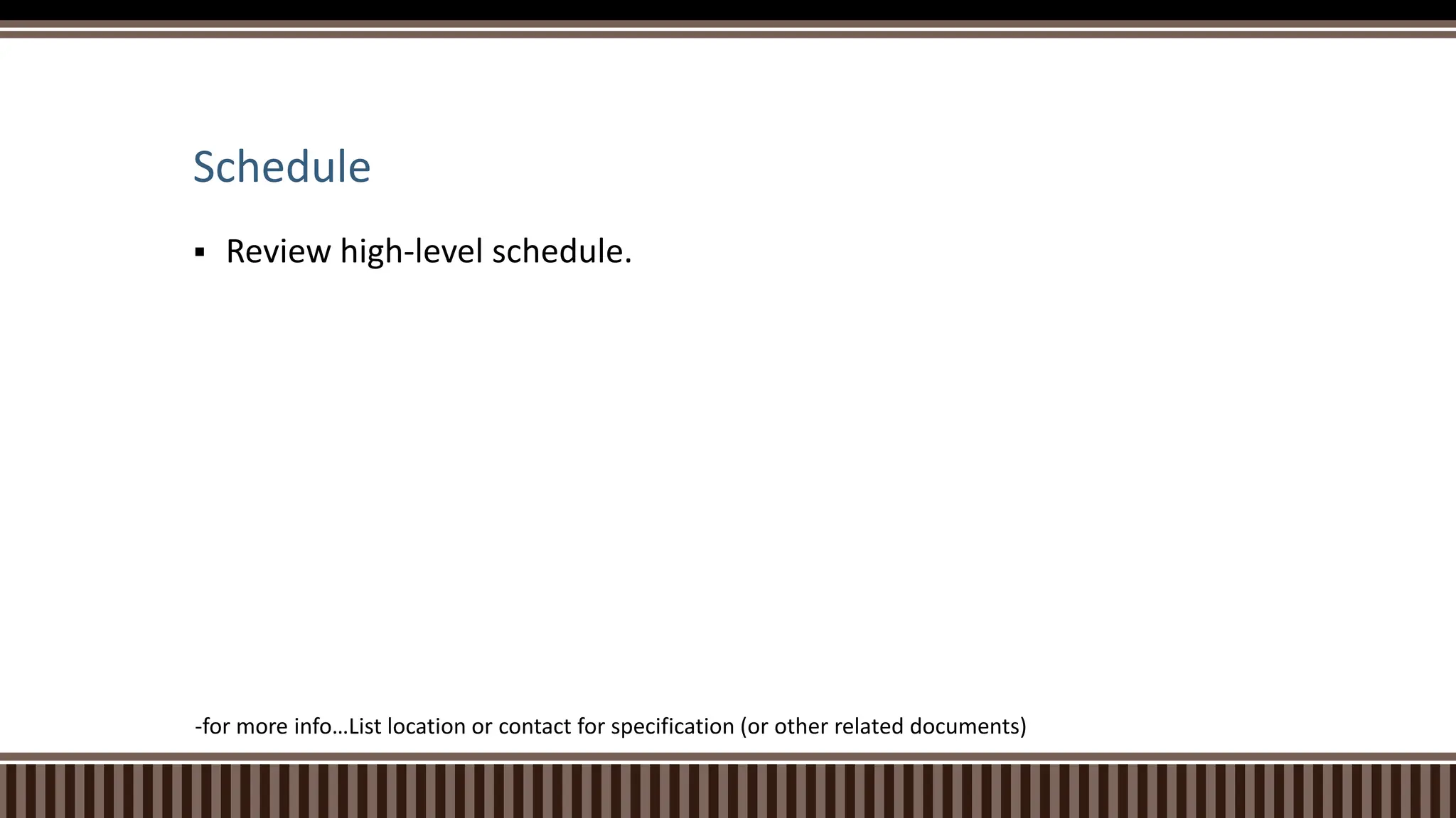 Schedule
 Review high-level schedule.
-for more info…List location or contact for specification (or other related documents)
 