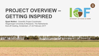 PROJECT OVERVIEW –
GETTING INSPIRED
Sjaak Wolfert - Scientific Project Coordinator
Wageningen University & Research, The Netherlands
Kick-off meeting, Amsterdam, 21-22 February 2017
 