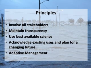 Principles

• Involve all stakeholders
• Maintain transparency
• Use best available science
• Acknowledge existing uses and plan for a
  changing future
• Adaptive Management
 