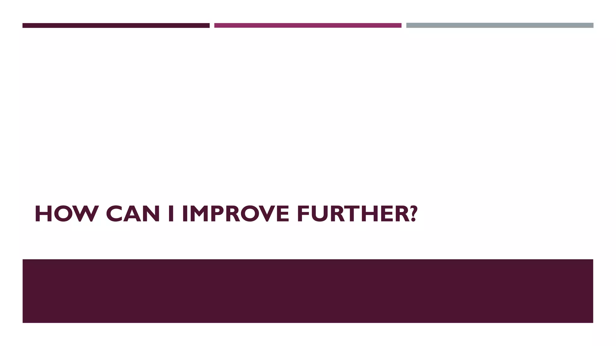 HOW CAN I IMPROVE FURTHER?
 