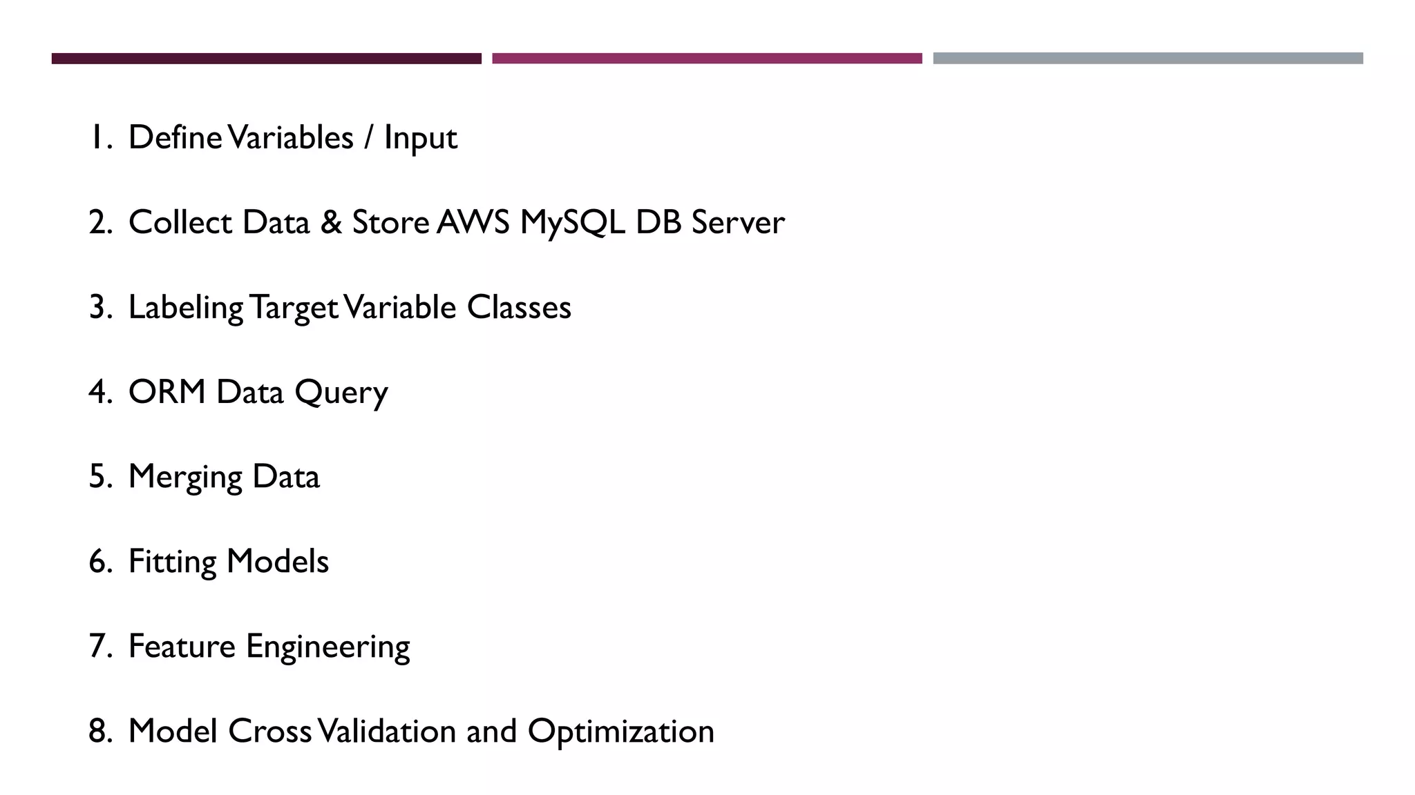 1. DefineVariables / Input
2. Collect Data & Store AWS MySQL DB Server
3. Labeling TargetVariable Classes
4. ORM Data Query
5. Merging Data
6. Fitting Models
7. Feature Engineering
8. Model CrossValidation and Optimization
 