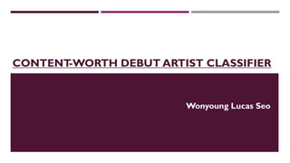 CONTENT-WORTH DEBUT ARTIST CLASSIFIER
Wonyoung Lucas Seo
 