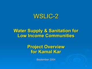 WSLIC-2

Water Supply & Sanitation for
 Low Income Communities

      Project Overview
       for Kamal Kar
          September 2004

                                1
 